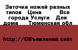 Заточка ножей разных типов › Цена ­ 200 - Все города Услуги » Для дома   . Тюменская обл.